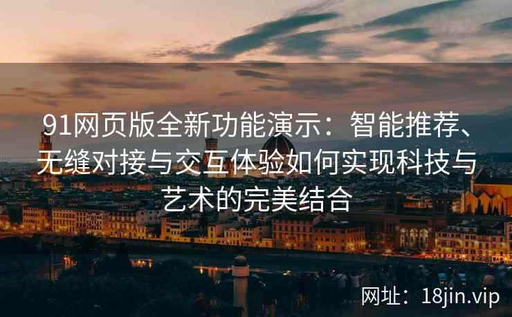 91网页版全新功能演示:智能推荐、无缝对接与交互体验如何实现科技与艺术的完美结合 91网页版全新功能演示:智能推荐、无缝对接与交互体验如何实现科技与艺术的完美结合