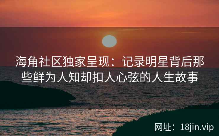 海角社区独家呈现:记录明星背后那些鲜为人知却扣人心弦的人生故事 海角社区独家呈现:记录明星背后那些鲜为人知却扣人心弦的人生故事