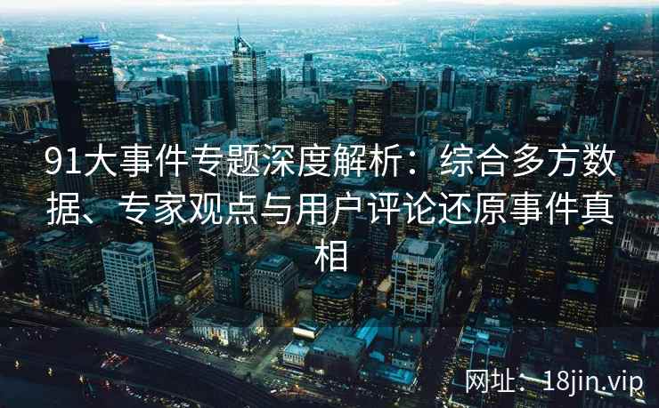 91大事件专题深度解析：综合多方数据、专家观点与用户评论还原事件真相