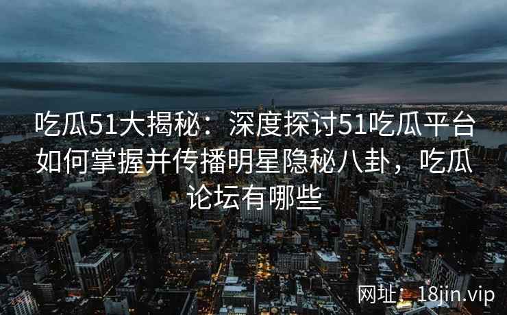 吃瓜51大揭秘：深度探讨51吃瓜平台如何掌握并传播明星隐秘八卦，吃瓜论坛有哪些