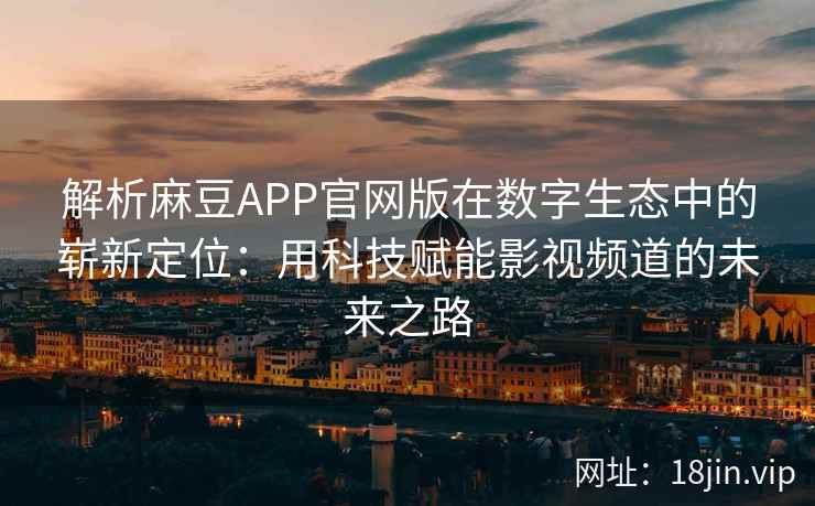 解析麻豆APP官网版在数字生态中的崭新定位：用科技赋能影视频道的未来之路