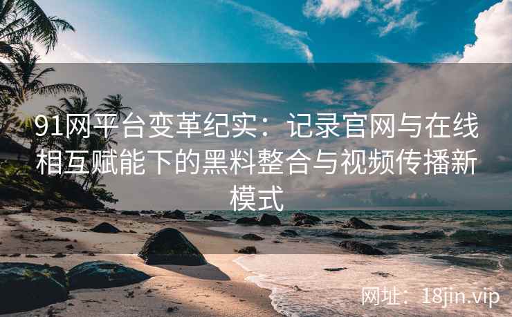 91网平台变革纪实:记录官网与在线相互赋能下的黑料整合与视频传播新模式 91网平台变革纪实:记录官网与在线相互赋能下的黑料整合与视频传播新模式