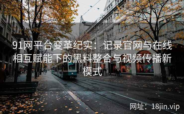 91网平台变革纪实：记录官网与在线相互赋能下的黑料整合与视频传播新模式
