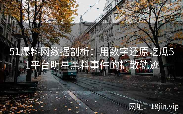 51爆料网数据剖析：用数字还原吃瓜51平台明星黑料事件的扩散轨迹