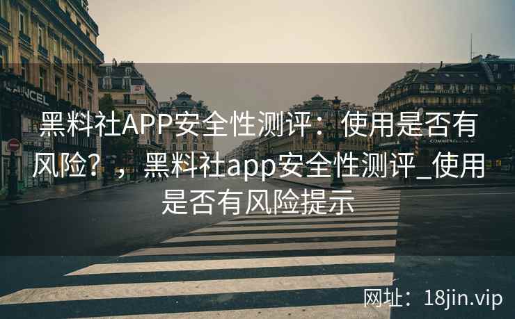 黑料社APP安全性测评:使用是否有风险?,黑料社app安全性测评_使用是否有风险提示 黑料社APP安全性测评:使用是否有风险?,黑料社app安全性测评_使用是否有风险提示