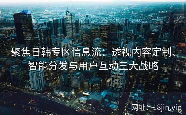 聚焦日韩专区信息流：透视内容定制、智能分发与用户互动三大战略