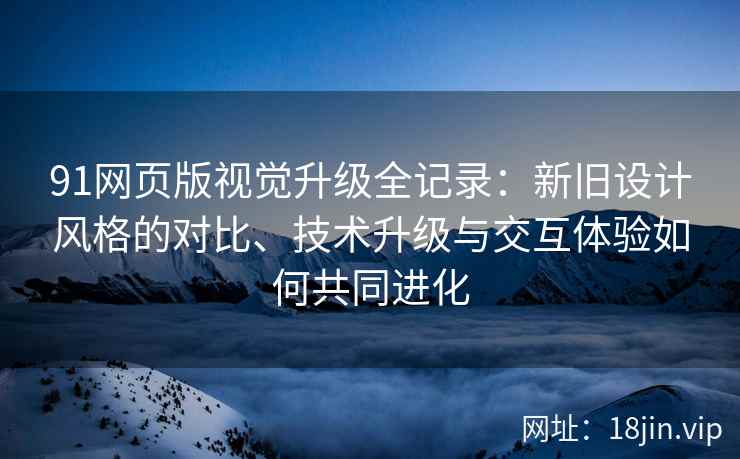 91网页版视觉升级全记录:新旧设计风格的对比、技术升级与交互体验如何共同进化 91网页版视觉升级全记录:新旧设计风格的对比、技术升级与交互体验如何共同进化