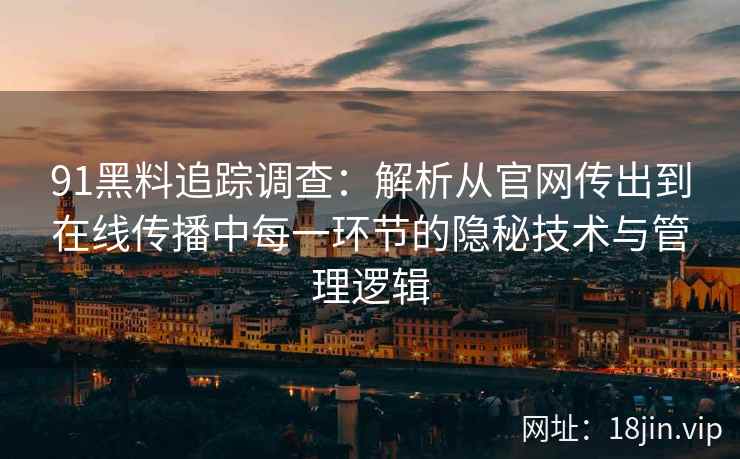 91黑料追踪调查：解析从官网传出到在线传播中每一环节的隐秘技术与管理逻辑