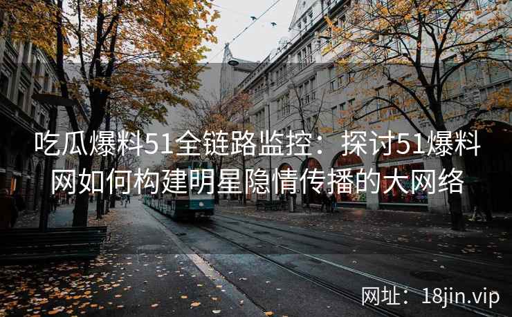 吃瓜爆料51全链路监控：探讨51爆料网如何构建明星隐情传播的大网络