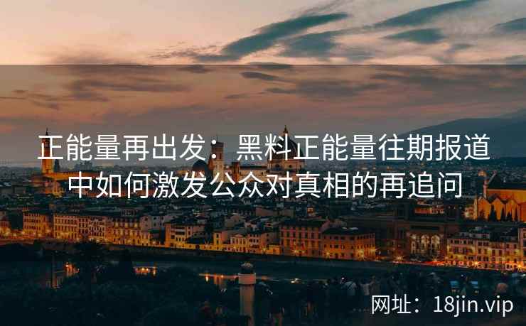 正能量再出发：黑料正能量往期报道中如何激发公众对真相的再追问