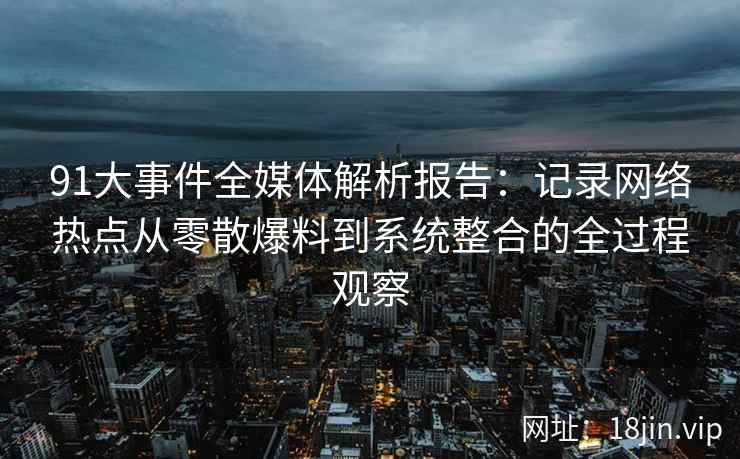 91大事件全媒体解析报告：记录网络热点从零散爆料到系统整合的全过程观察
