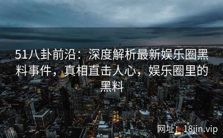 51八卦前沿：深度解析最新娱乐圈黑料事件，真相直击人心，娱乐圈里的黑料