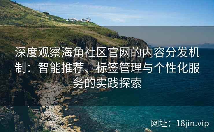 深度观察海角社区官网的内容分发机制:智能推荐、标签管理与个性化服务的实践探索 深度观察海角社区官网的内容分发机制:智能推荐、标签管理与个性化服务的实践探索