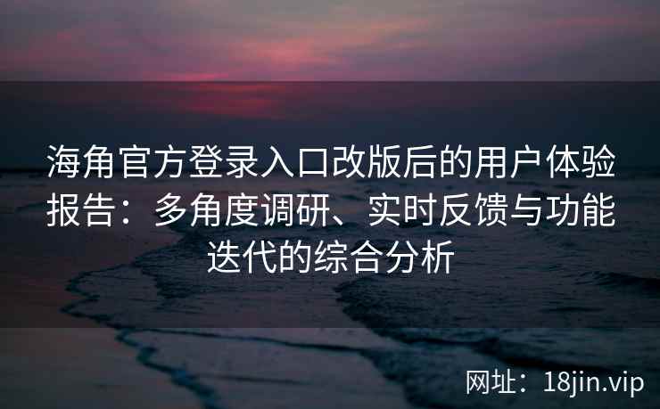 海角官方登录入口改版后的用户体验报告：多角度调研、实时反馈与功能迭代的综合分析