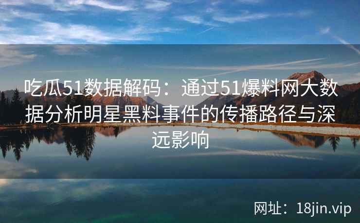 吃瓜51数据解码：通过51爆料网大数据分析明星黑料事件的传播路径与深远影响