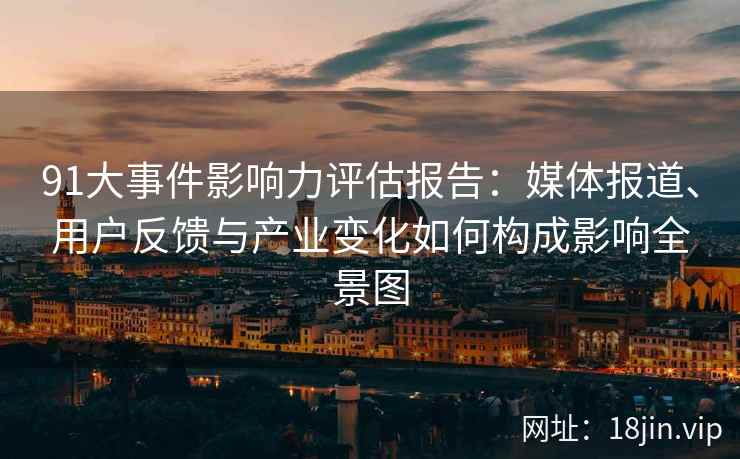 91大事件影响力评估报告：媒体报道、用户反馈与产业变化如何构成影响全景图