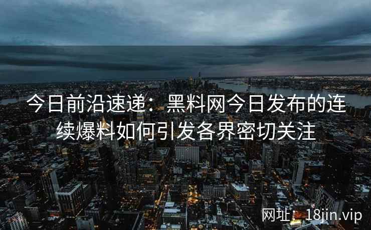 今日前沿速递:黑料网今日发布的连续爆料如何引发各界密切关注 今日前沿速递:黑料网今日发布的连续爆料如何引发各界密切关注