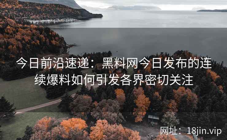 今日前沿速递：黑料网今日发布的连续爆料如何引发各界密切关注