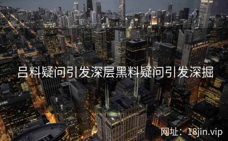 吕料疑问引发深层黑料疑问引发深掘
