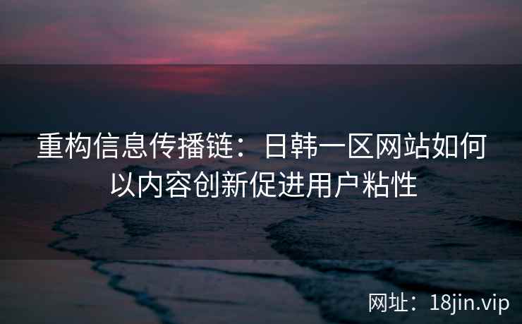 重构信息传播链:日韩一区网站如何以内容创新促进用户粘性 重构信息传播链:日韩一区网站如何以内容创新促进用户粘性