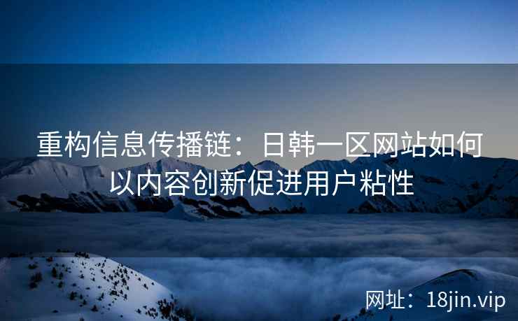 重构信息传播链:日韩一区网站如何以内容创新促进用户粘性 重构信息传播链:日韩一区网站如何以内容创新促进用户粘性
