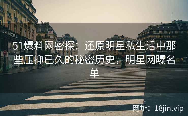 51爆料网密探：还原明星私生活中那些压抑已久的秘密历史，明星网曝名单