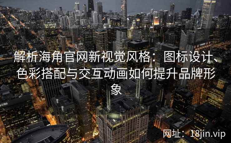 解析海角官网新视觉风格：图标设计、色彩搭配与交互动画如何提升品牌形象
