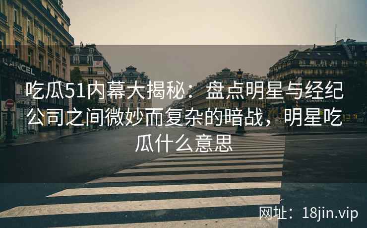 吃瓜51内幕大揭秘：盘点明星与经纪公司之间微妙而复杂的暗战，明星吃瓜什么意思