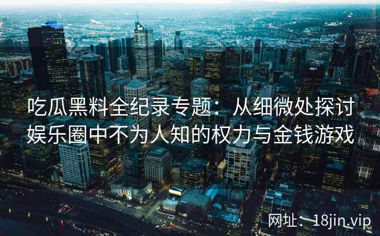 吃瓜黑料全纪录专题：从细微处探讨娱乐圈中不为人知的权力与金钱游戏