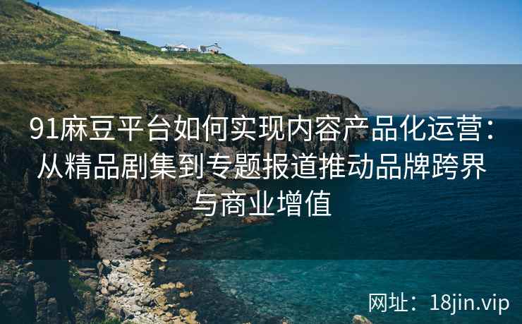 91麻豆平台如何实现内容产品化运营：从精品剧集到专题报道推动品牌跨界与商业增值