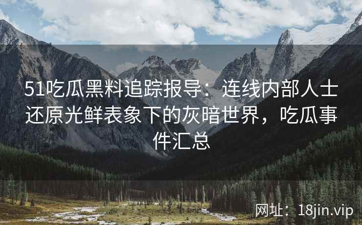 51吃瓜黑料追踪报导：连线内部人士还原光鲜表象下的灰暗世界，吃瓜事件汇总