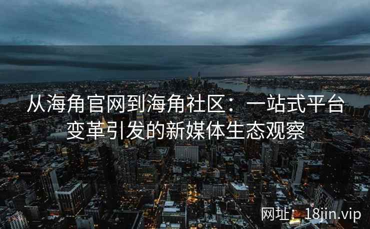 从海角官网到海角社区：一站式平台变革引发的新媒体生态观察