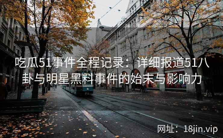 吃瓜51事件全程记录：详细报道51八卦与明星黑料事件的始末与影响力
