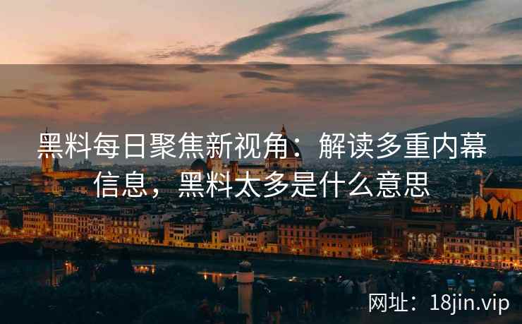 黑料每日聚焦新视角：解读多重内幕信息，黑料太多是什么意思