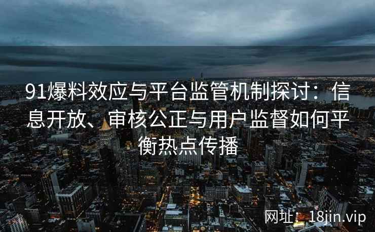 91爆料效应与平台监管机制探讨：信息开放、审核公正与用户监督如何平衡热点传播