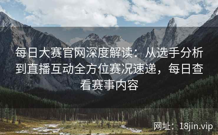 每日大赛官网深度解读：从选手分析到直播互动全方位赛况速递，每日查看赛事内容